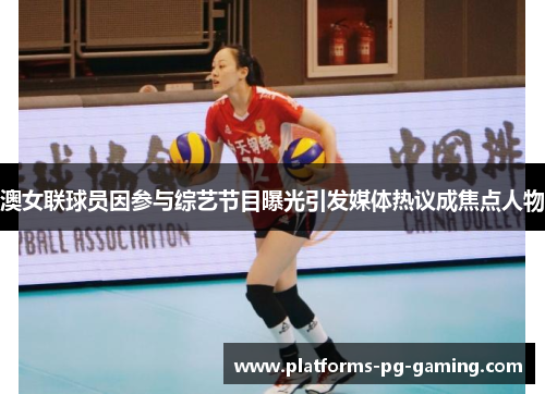 澳女联球员因参与综艺节目曝光引发媒体热议成焦点人物 澳女联球员因参与综艺节目曝光引发媒体热议成焦点人物