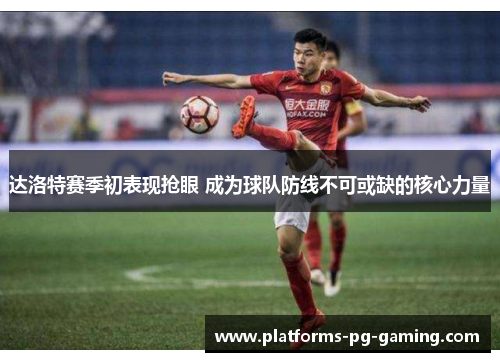 达洛特赛季初表现抢眼 成为球队防线不可或缺的核心力量