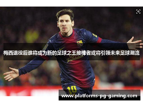 梅西退役后谁将成为新的足球之王接棒者或将引领未来足球潮流