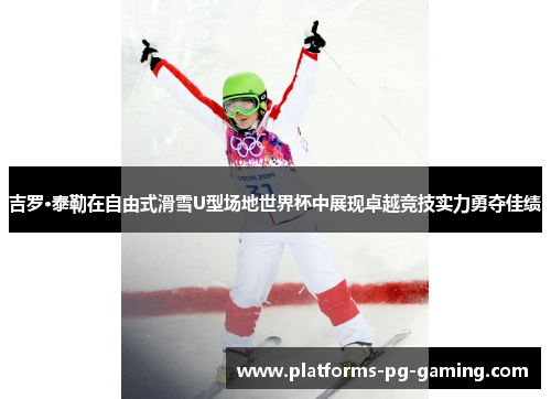 吉罗·泰勒在自由式滑雪U型场地世界杯中展现卓越竞技实力勇夺佳绩 吉罗·泰勒在自由式滑雪U型场地世界杯中展现卓越竞技实力勇夺佳绩