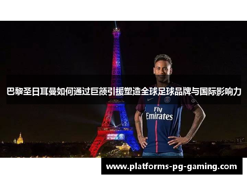 巴黎圣日耳曼如何通过巨额引援塑造全球足球品牌与国际影响力
