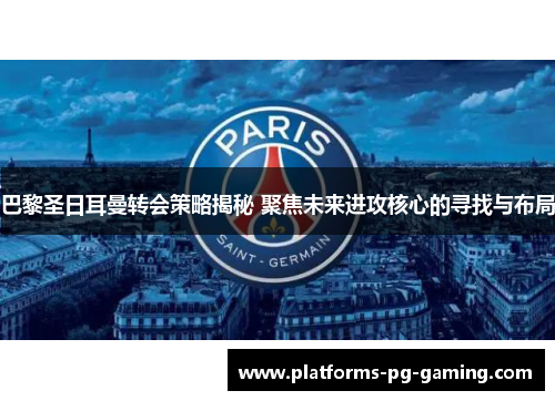 巴黎圣日耳曼转会策略揭秘 聚焦未来进攻核心的寻找与布局