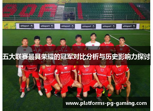 五大联赛最具荣耀的冠军对比分析与历史影响力探讨