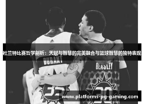 杜兰特比赛哲学剖析：天赋与智慧的完美融合与篮球智慧的独特表现