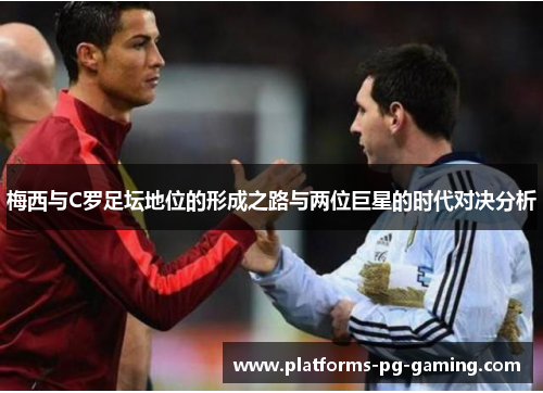 梅西与C罗足坛地位的形成之路与两位巨星的时代对决分析