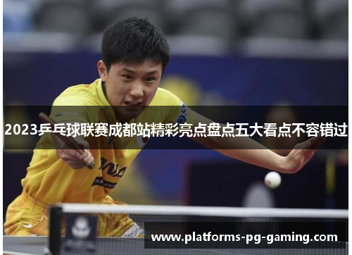 2023乒乓球联赛成都站精彩亮点盘点五大看点不容错过