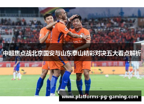 中超焦点战北京国安与山东泰山精彩对决五大看点解析