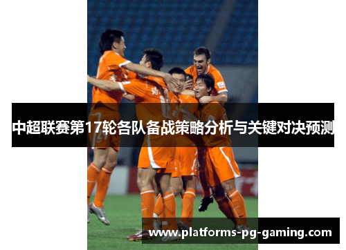 中超联赛第17轮各队备战策略分析与关键对决预测