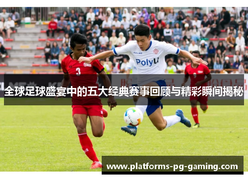 全球足球盛宴中的五大经典赛事回顾与精彩瞬间揭秘