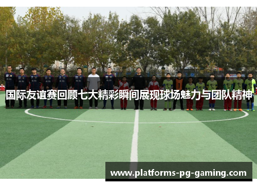 国际友谊赛回顾七大精彩瞬间展现球场魅力与团队精神