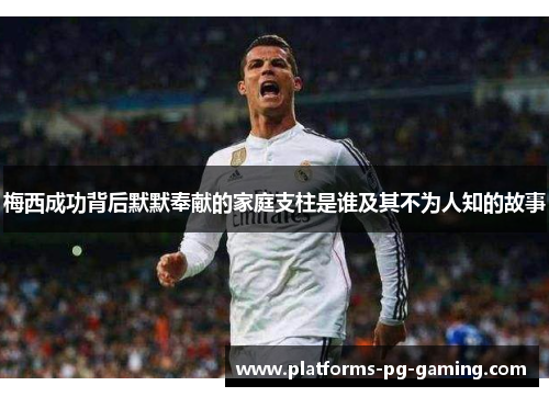 梅西成功背后默默奉献的家庭支柱是谁及其不为人知的故事