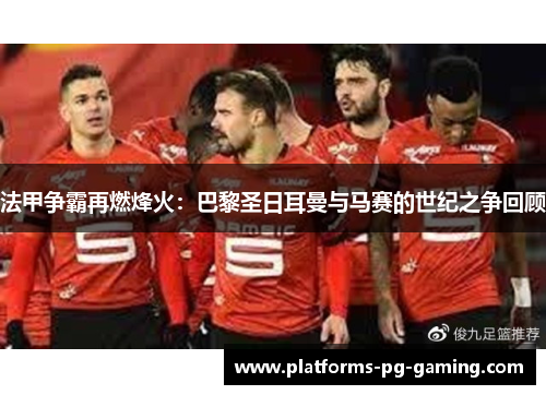 法甲争霸再燃烽火：巴黎圣日耳曼与马赛的世纪之争回顾