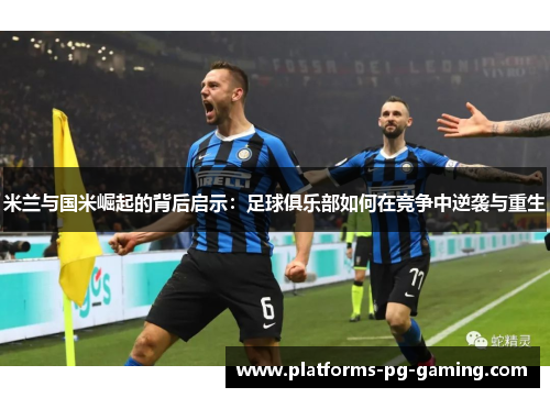 米兰与国米崛起的背后启示：足球俱乐部如何在竞争中逆袭与重生