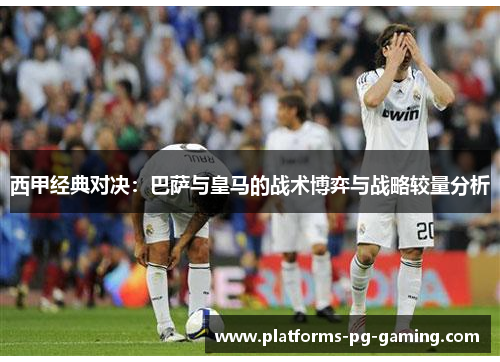 西甲经典对决：巴萨与皇马的战术博弈与战略较量分析