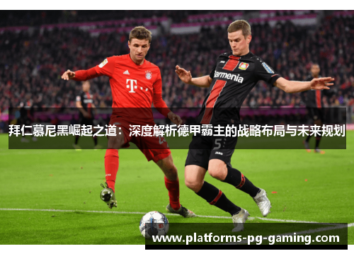 拜仁慕尼黑崛起之道：深度解析德甲霸主的战略布局与未来规划