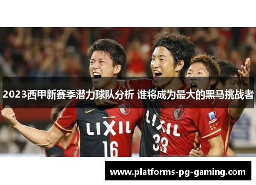 2023西甲新赛季潜力球队分析 谁将成为最大的黑马挑战者