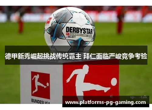 德甲新秀崛起挑战传统霸主 拜仁面临严峻竞争考验