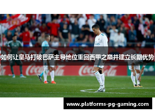 如何让皇马打破巴萨主导地位重回西甲之巅并建立长期优势 如何让皇马打破巴萨主导地位重回西甲之巅并建立长期优势