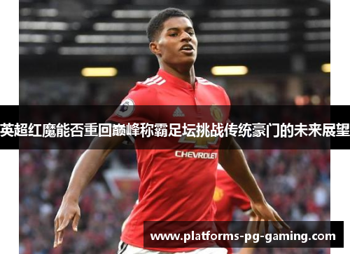 英超红魔能否重回巅峰称霸足坛挑战传统豪门的未来展望