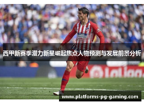 西甲新赛季潜力新星崛起焦点人物预测与发展前景分析