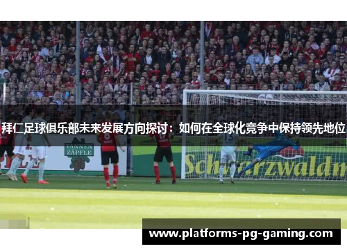 拜仁足球俱乐部未来发展方向探讨：如何在全球化竞争中保持领先地位