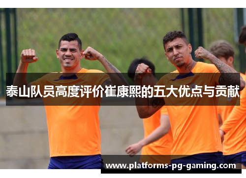 泰山队员高度评价崔康熙的五大优点与贡献