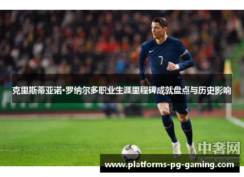克里斯蒂亚诺·罗纳尔多职业生涯里程碑成就盘点与历史影响