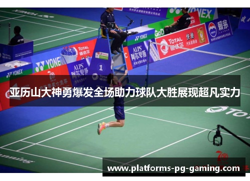 亚历山大神勇爆发全场助力球队大胜展现超凡实力