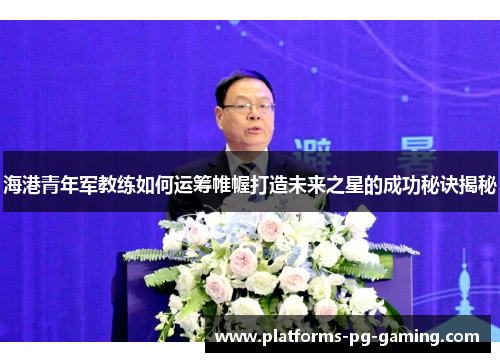 海港青年军教练如何运筹帷幄打造未来之星的成功秘诀揭秘