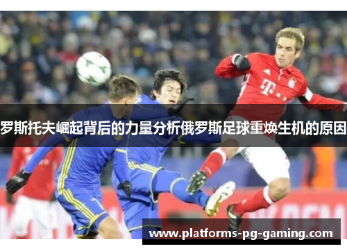 罗斯托夫崛起背后的力量分析俄罗斯足球重焕生机的原因