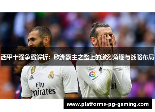西甲十强争霸解析：欧洲霸主之路上的激烈角逐与战略布局