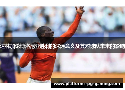 达林加论博洛尼亚胜利的深远意义及其对球队未来的影响