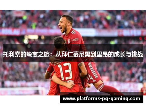 托利索的蜕变之旅:从拜仁慕尼黑到里昂的成长与挑战 托利索的蜕变之旅:从拜仁慕尼黑到里昂的成长与挑战