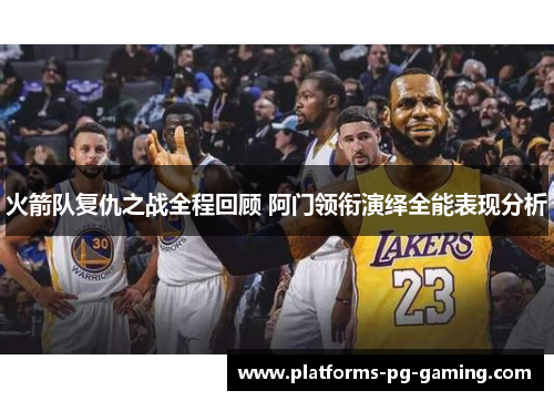 火箭队复仇之战全程回顾 阿门领衔演绎全能表现分析