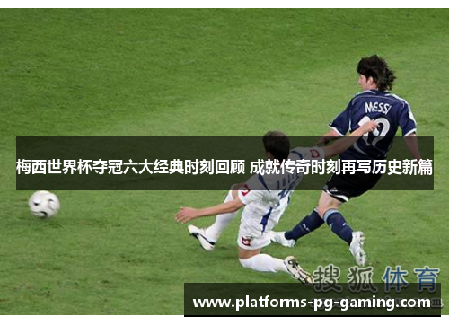 梅西世界杯夺冠六大经典时刻回顾 成就传奇时刻再写历史新篇