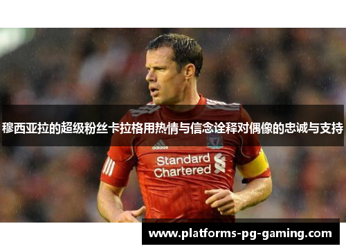 穆西亚拉的超级粉丝卡拉格用热情与信念诠释对偶像的忠诚与支持 穆西亚拉的超级粉丝卡拉格用热情与信念诠释对偶像的忠诚与支持