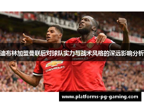 迪布林加盟曼联后对球队实力与战术风格的深远影响分析