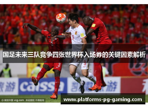 国足未来三队竞争四张世界杯入场券的关键因素解析