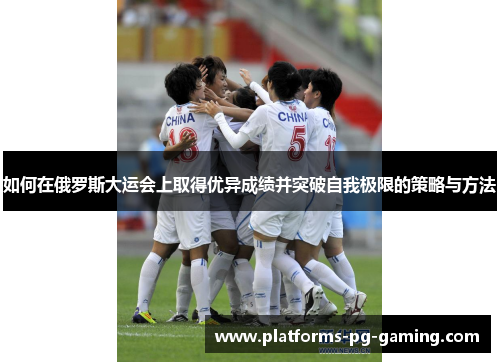 如何在俄罗斯大运会上取得优异成绩并突破自我极限的策略与方法