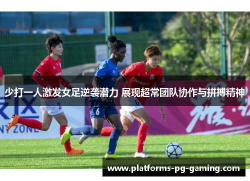 少打一人激发女足逆袭潜力 展现超常团队协作与拼搏精神