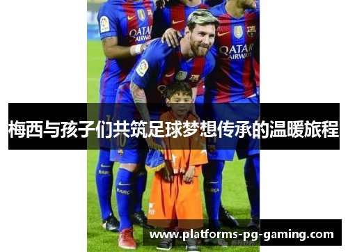 梅西与孩子们共筑足球梦想传承的温暖旅程