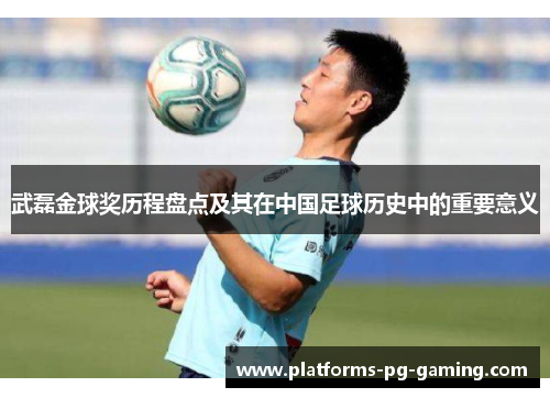 武磊金球奖历程盘点及其在中国足球历史中的重要意义 武磊金球奖历程盘点及其在中国足球历史中的重要意义
