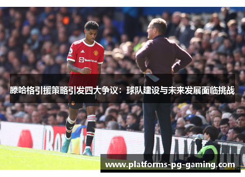 滕哈格引援策略引发四大争议:球队建设与未来发展面临挑战 滕哈格引援策略引发四大争议:球队建设与未来发展面临挑战