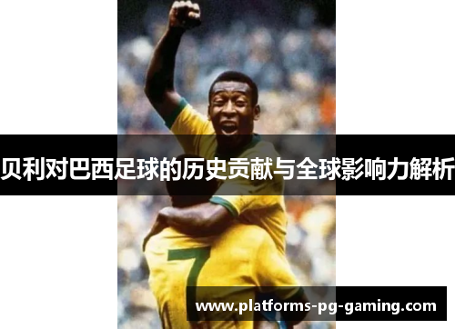贝利对巴西足球的历史贡献与全球影响力解析