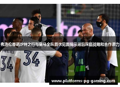 弗洛伦蒂诺沙特之行与皇马全队首次见面揭示背后深层战略和合作潜力