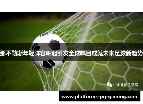 那不勒斯年轻阵容崛起引发全球瞩目成就未来足球新趋势