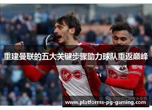 重建曼联的五大关键步骤助力球队重返巅峰