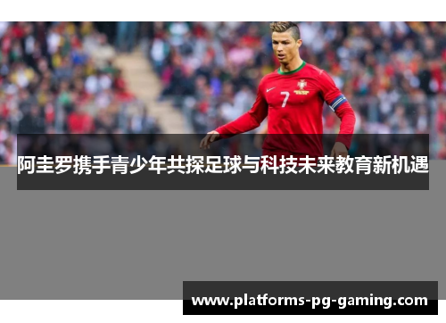 阿圭罗携手青少年共探足球与科技未来教育新机遇