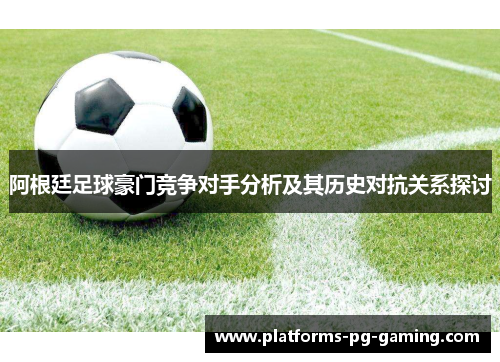 阿根廷足球豪门竞争对手分析及其历史对抗关系探讨