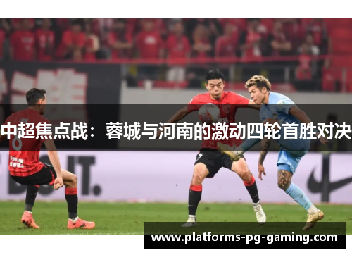 中超焦点战：蓉城与河南的激动四轮首胜对决